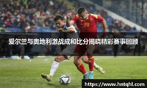 爱尔兰与奥地利激战成和比分揭晓精彩赛事回顾