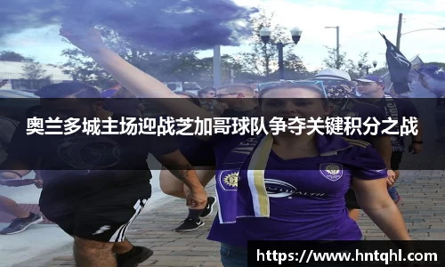 奥兰多城主场迎战芝加哥球队争夺关键积分之战