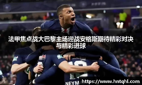 法甲焦点战大巴黎主场迎战安格斯期待精彩对决与精彩进球