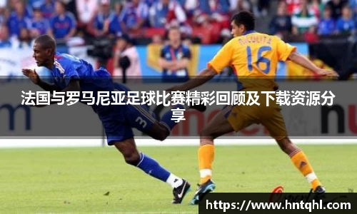 法国与罗马尼亚足球比赛精彩回顾及下载资源分享