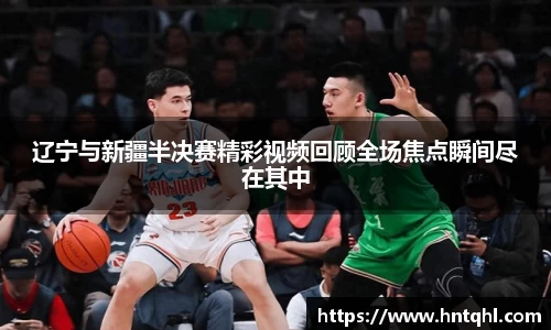 辽宁与新疆半决赛精彩视频回顾全场焦点瞬间尽在其中
